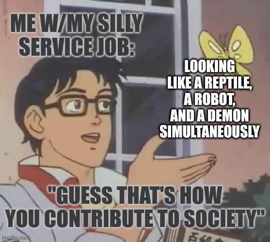 Is This A Pigeon Meme | Me w/my silly service job: Looking like a reptile, a robot, and a demon simultaneously "Guess that's how you contribute to society" | image tagged in memes,is this a pigeon | made w/ Imgflip meme maker