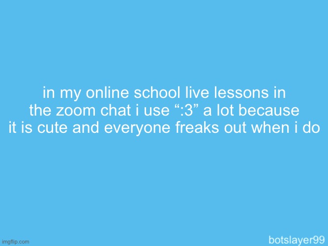 botslayer announcement temp | in my online school live lessons in the zoom chat i use “:3” a lot because it is cute and everyone freaks out when i do | image tagged in botslayer announcement temp | made w/ Imgflip meme maker