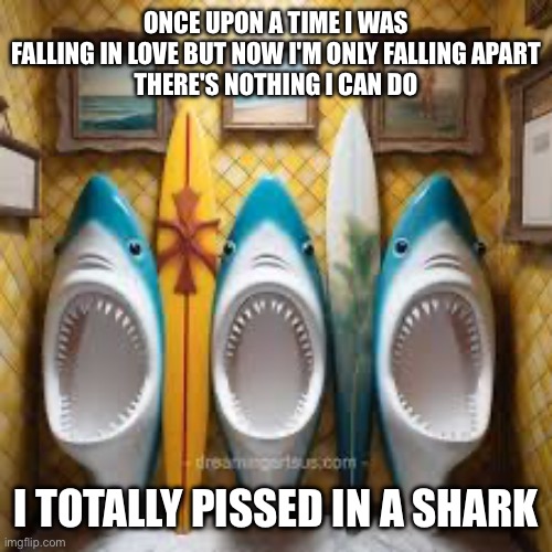 Bathroom Sharks | Once upon a time I was falling in love But now I'm only falling apart
There's nothing I can do; I totally pissed in a shark | image tagged in bathroom,toilet,sharks,piss | made w/ Imgflip meme maker