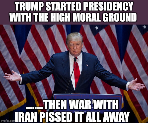 Guaranteed democrats to gain control of the national direction | Trump started presidency with the high moral ground; ........then war with Iran pissed it all away | image tagged in donald trump | made w/ Imgflip meme maker
