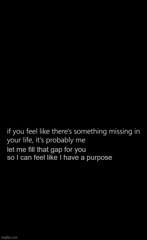 meaning of life | let me fill that gap for you so I can feel like I have a purpose | image tagged in somethingmissing jpg | made w/ Imgflip meme maker
