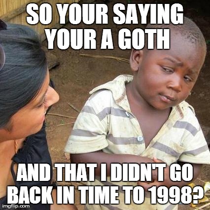 SO YOUR SAYING YOUR A GOTH AND THAT I DIDN'T GO BACK IN TIME TO 1998? | image tagged in memes,third world skeptical kid | made w/ Imgflip meme maker