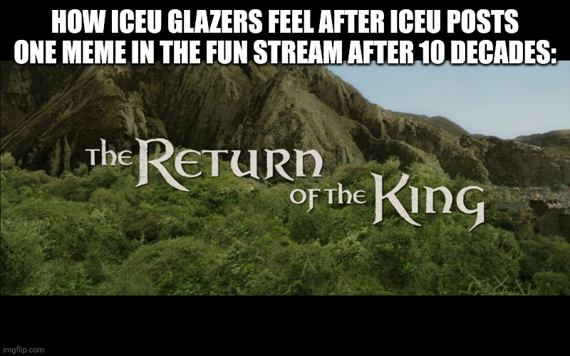 Return Of The King | How iceu glazers feel after iceu posts one meme in the fun stream after 10 decades: | image tagged in return of the king | made w/ Imgflip meme maker