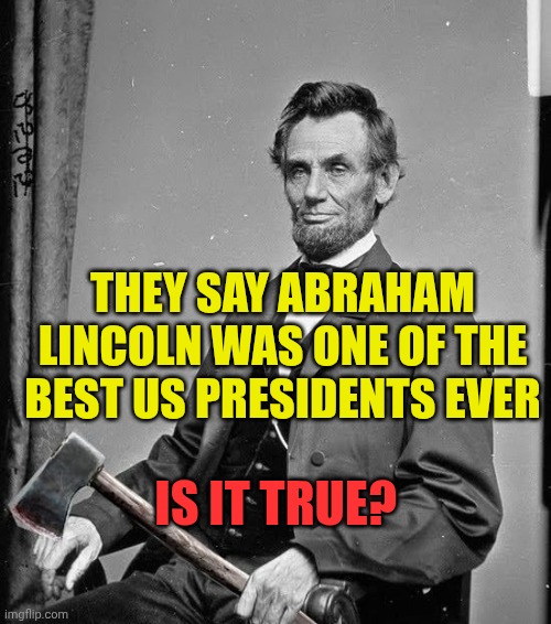 Abraham Lincoln | They say Abraham Lincoln was one of the best us presidents ever; Is it true? | image tagged in abraham lincoln | made w/ Imgflip meme maker