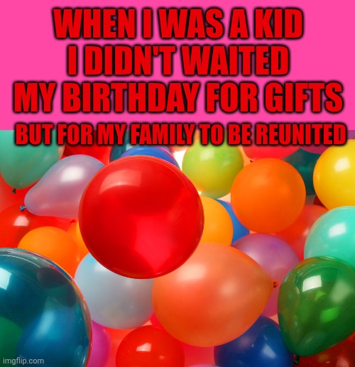 Balloons for Happy Birthday | When I was a kid I didn't waited my birthday for gifts; But for my family to be reunited | image tagged in balloons for happy birthday | made w/ Imgflip meme maker