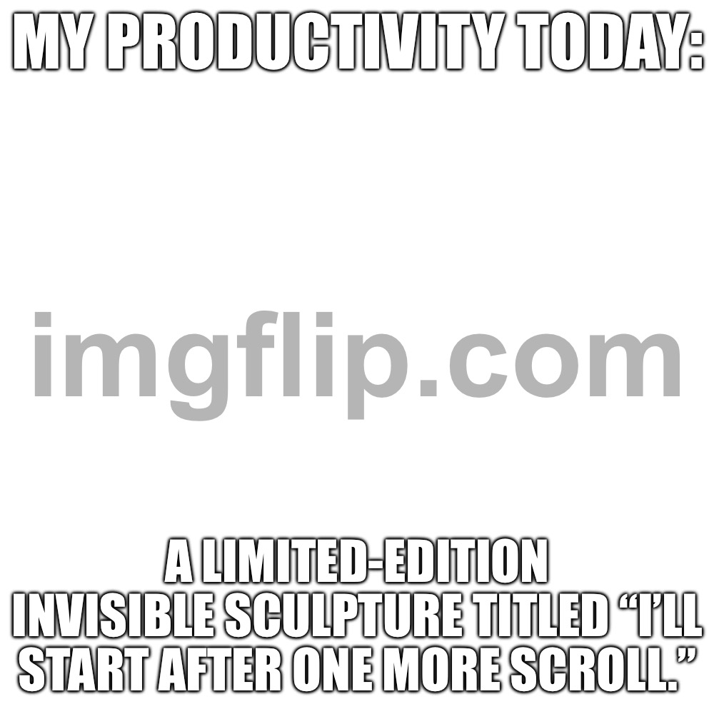 My productivity today:; a limited-edition invisible sculpture titled “I’ll Start After One More Scroll.” | My productivity today:; a limited-edition invisible sculpture titled “I’ll Start After One More Scroll.” | image tagged in memes,blank transparent square,keep scrolling,scroll,doomsday,productivity | made w/ Imgflip meme maker