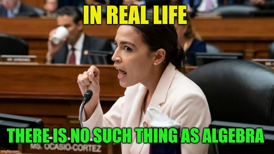 Algebra | In real life; There is no such thing as Algebra | image tagged in alexandria ocasio-cortez being assertive,funny memes | made w/ Imgflip meme maker