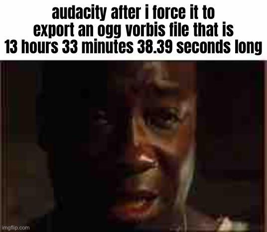 ​ | audacity after i force it to export an ogg vorbis file that is 13 hours 33 minutes 38.39 seconds long | made w/ Imgflip meme maker