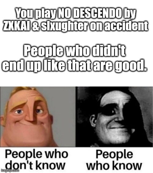 People who don't know / People who know meme | You play NO DESCENDO by ZXKAI & slxughter on accident; People who didn't end up like that are good. | image tagged in people who don't know / people who know meme | made w/ Imgflip meme maker