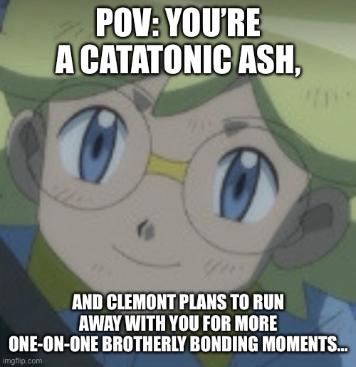 Yandere Clemont | pov: you’re a catatonic ash, and clemont plans to run away with you for more one-on-one brotherly bonding moments… | image tagged in pokemon,pokemon memes,ash ketchum,clemont,platonic,yandere | made w/ Imgflip meme maker