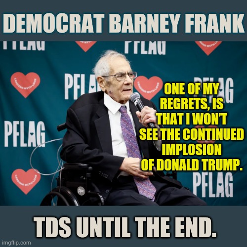TDS Until The End | Democrat Barney Frank; One of my regrets, is that I won’t see the continued implosion of Donald Trump. TDS until the end. | image tagged in memes,politics,tds,until,the end,democrat | made w/ Imgflip meme maker