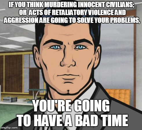 Archer Meme | IF YOU THINK MURDERING INNOCENT CIVILIANS;  OR  ACTS OF RETALIATORY VIOLENCE AND AGGRESSION ARE GOING TO SOLVE YOUR PROBLEMS, YOU'RE GOING T | image tagged in memes,archer | made w/ Imgflip meme maker