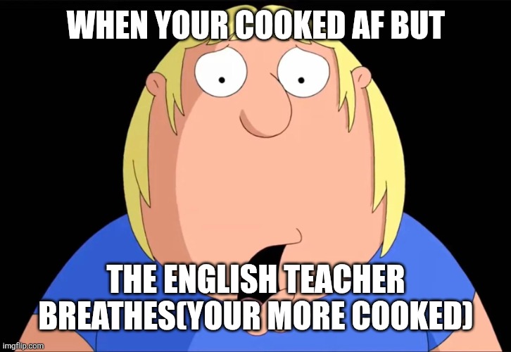 Cooked af | When your cooked af but; The English teacher breathes(your more cooked) | image tagged in shocked chris griffin,chris griffn,family guy,school,teacher | made w/ Imgflip meme maker