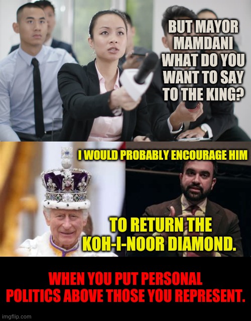 When You Put Personal Politics Above Those You Represent | But mayor Mamdani what do you want to say to the king? I would probably encourage him; to return the Koh-i-Noor diamond. When you put personal politics above those you represent. | image tagged in reporter wants answers,mayor,say what,to,the king,memes | made w/ Imgflip meme maker