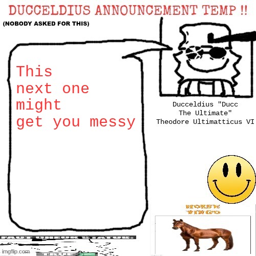 Ducceldius Announcement Temp !! (Nobody asked for this) | This next one might get you messy | image tagged in ducceldius announcement temp nobody asked for this | made w/ Imgflip meme maker