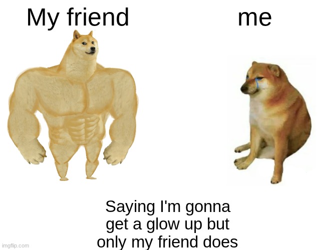 trying to get a glowup | My friend; me; Saying I'm gonna get a glow up but only my friend does | image tagged in memes,buff doge vs cheems | made w/ Imgflip meme maker