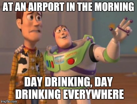 X, X Everywhere Meme | AT AN AIRPORT IN THE MORNING DAY DRINKING, DAY DRINKING EVERYWHERE | image tagged in memes,x x everywhere | made w/ Imgflip meme maker