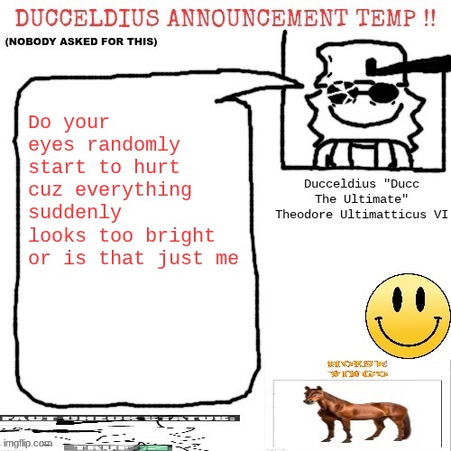 The lights are making my eyes itch | Do your eyes randomly start to hurt cuz everything suddenly looks too bright or is that just me | image tagged in ducceldius announcement temp nobody asked for this | made w/ Imgflip meme maker