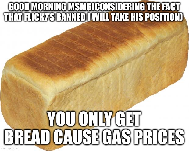 Mmm bread | Good morning msmg(considering the fact that flick7’s banned i will take his position); you only get bread cause gas prices | made w/ Imgflip meme maker