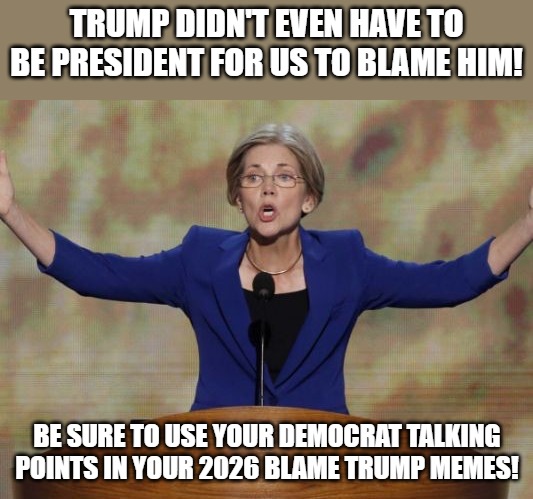 Elizabeth Warren | Trump didn't even have to be President for us to Blame him! Be sure to use your Democrat Talking points in your 2026 Blame Trump memes! | image tagged in elizabeth warren | made w/ Imgflip meme maker
