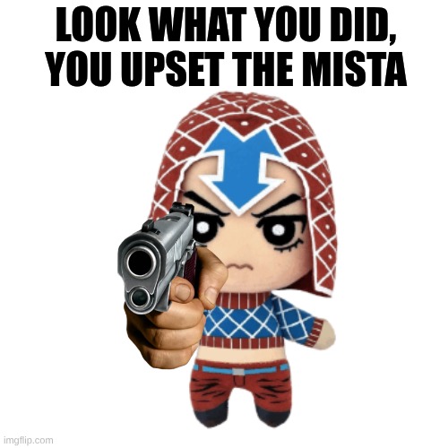 you upset the mista | look what you did, you upset the mista | image tagged in you upset the mista,jojo's bizarre adventure,use this as a reaction image btw | made w/ Imgflip meme maker
