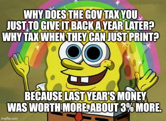 Imagination Spongebob Meme | Why does the gov tax you just to give it back a year later? Why tax when they can just print? Because last year's money was worth more. About 3% more. | image tagged in memes,imagination spongebob | made w/ Imgflip meme maker