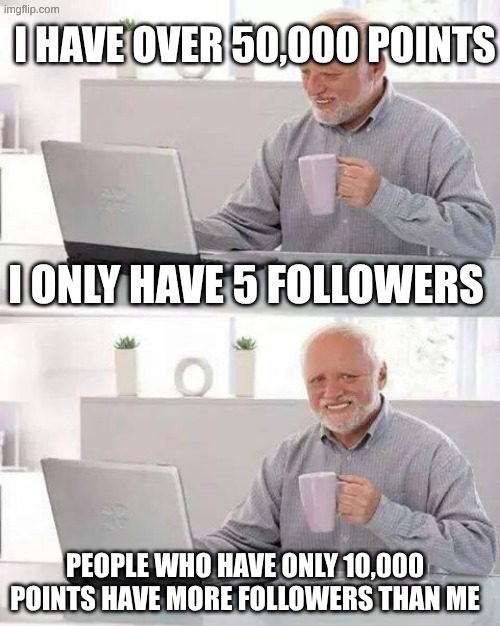 why tho? | I have over 50,000 points; I only have 5 followers; people who have only 10,000 points have more followers than me | image tagged in memes,hide the pain harold,followers,follow,imgflip points,why are you reading the tags | made w/ Imgflip meme maker