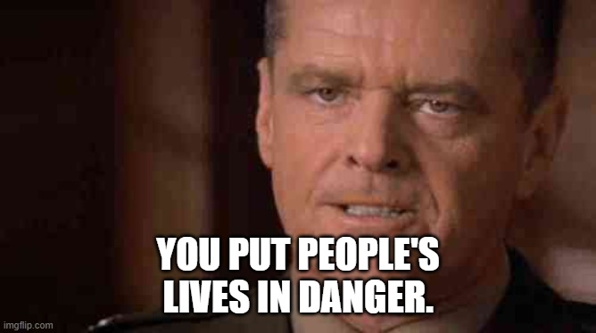 Colonel Jessup Truth | YOU PUT PEOPLE'S
LIVES IN DANGER. | image tagged in colonel jessup truth | made w/ Imgflip meme maker