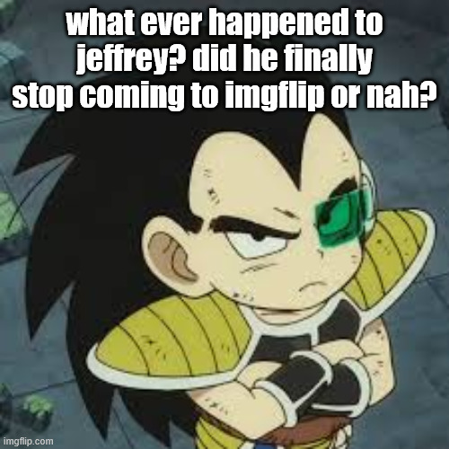 raditz tiny | what ever happened to jeffrey? did he finally stop coming to imgflip or nah? | image tagged in raditz tiny | made w/ Imgflip meme maker