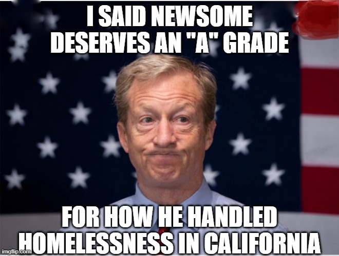 I said Newsome deserves an "A" grade for how he handled homelessness in California | image tagged in tom steyer | made w/ Imgflip meme maker