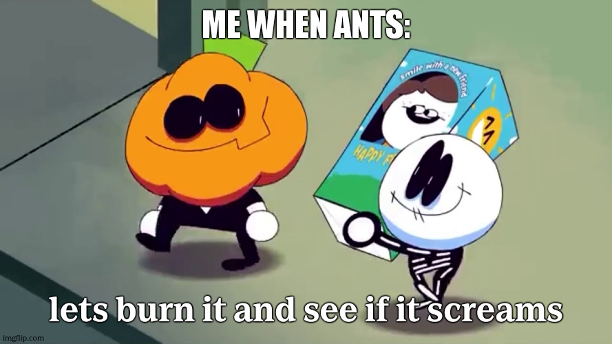 Lets burn it and see if it screams! | me when ants:; lets burn it and see if it screams | image tagged in lets burn it and see if it screams | made w/ Imgflip meme maker