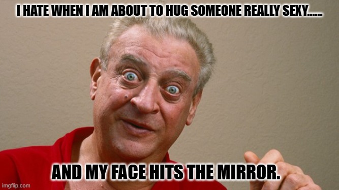 Daily Bad Dad Joke 05/05/2026 | i hate when i am about to hug someone really sexy...... and my face hits the mirror. | image tagged in rodney dangerfield | made w/ Imgflip meme maker