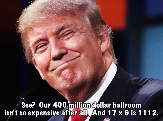 See?  Our 400 million dollar ballroom isn't so expensive after all.  And 17 x 6 is 1112. | image tagged in donald trump happy | made w/ Imgflip meme maker