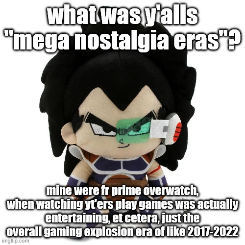 raditz plush | what was y'alls "mega nostalgia eras"? mine were fr prime overwatch, when watching yt'ers play games was actually entertaining, et cetera, just the overall gaming explosion era of like 2017-2022 | image tagged in raditz plush | made w/ Imgflip meme maker