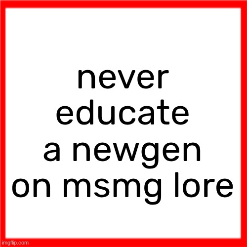 Red box | never educate a newgen on msmg lore | image tagged in red box | made w/ Imgflip meme maker