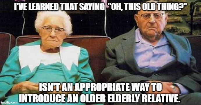 Daily Bad Dad Joke May 4, 2026 | I've learned that saying  "oh, this old thing?"; isn't an appropriate way to introduce an older elderly relative. | image tagged in excited old people | made w/ Imgflip meme maker