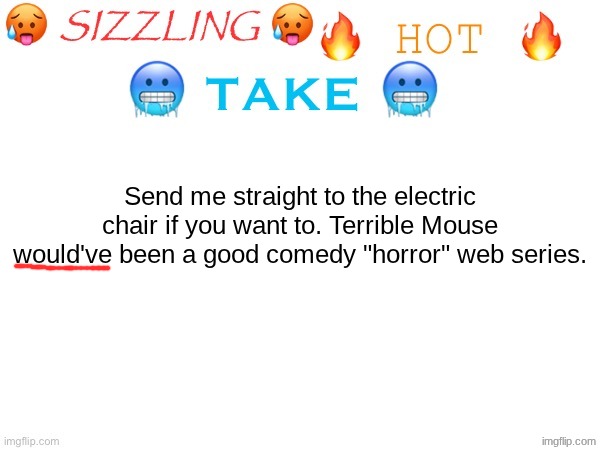 sizzling hot take | Send me straight to the electric chair if you want to. Terrible Mouse would've been a good comedy "horror" web series. | image tagged in sizzling hot take | made w/ Imgflip meme maker