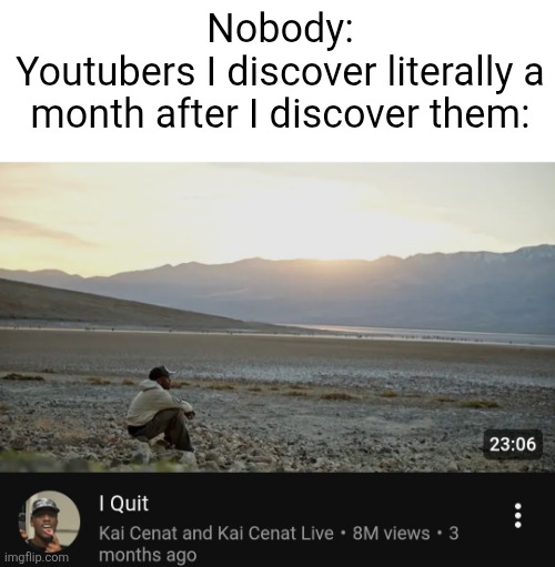 Every time | Nobody:
Youtubers I discover literally a month after I discover them: | image tagged in youtuber | made w/ Imgflip meme maker
