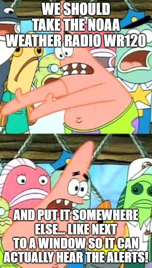 NOAA Weather Radio meme #1 | WE SHOULD TAKE THE NOAA WEATHER RADIO WR120; AND PUT IT SOMEWHERE ELSE... LIKE NEXT TO A WINDOW SO IT CAN ACTUALLY HEAR THE ALERTS! | image tagged in memes,put it somewhere else patrick | made w/ Imgflip meme maker