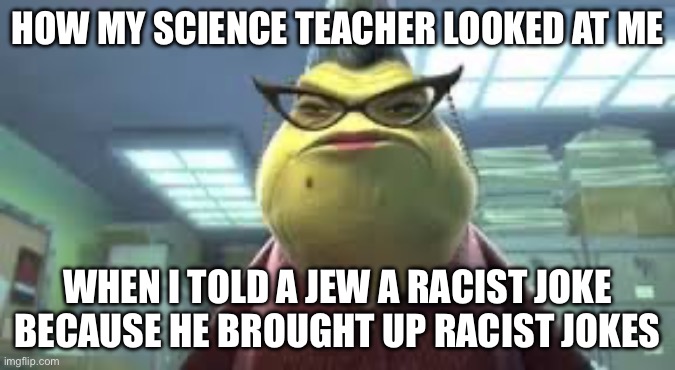 Monsters Inc Roz | How my science teacher looked at me When I told a Jew a racist joke because he brought up racist jokes | image tagged in monsters inc roz | made w/ Imgflip meme maker