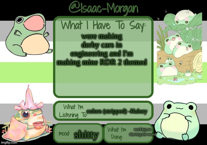 sam's froggy temp (ty seasalt) | were making derby cars in engineering and I'm making mine RDR 2 themed; colors (stripped) -Halsey; working on shaving the wood; shitty | image tagged in sam's froggy temp ty seasalt | made w/ Imgflip meme maker