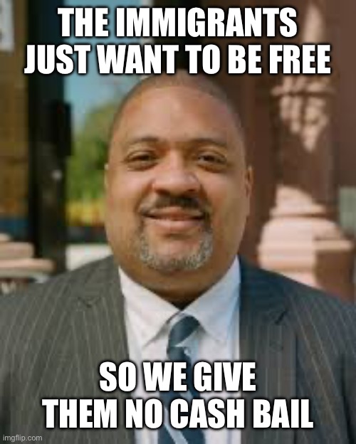 Alvin Bragg meme | The immigrants just want to be free So we give them no cash bail | image tagged in alvin bragg meme | made w/ Imgflip meme maker
