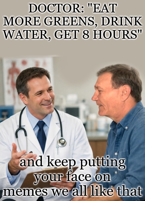 doc's advice | DOCTOR: "EAT MORE GREENS, DRINK WATER, GET 8 HOURS"; and keep putting your face on memes we all like that | image tagged in kewlew,advise | made w/ Imgflip meme maker