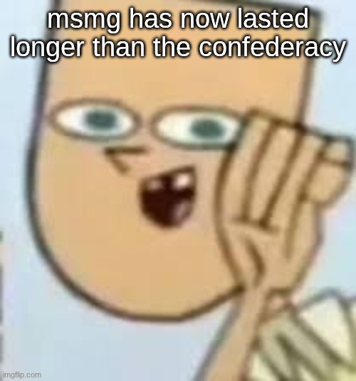 cody | msmg has now lasted longer than the confederacy | image tagged in cody | made w/ Imgflip meme maker