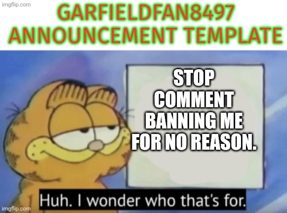 Garfieldfan8497 announcement | Stop comment banning me for no reason. | image tagged in garfieldfan8497 announcement | made w/ Imgflip meme maker