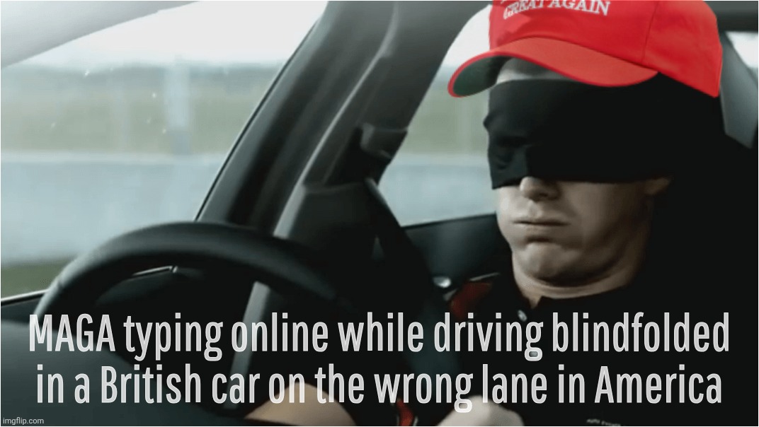 Driving blindfolded | MAGA typing online while driving blindfolded in a British car on the wrong lane in America | image tagged in driving blindfolded | made w/ Imgflip meme maker