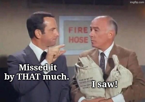 Don Adams Get Smart Missed it by That much | Missed it by THAT much. I saw! | image tagged in don adams get smart missed it by that much | made w/ Imgflip meme maker