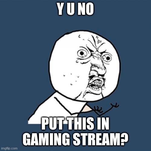 y u no put this in gaming stream? | image tagged in memes,y u no | made w/ Imgflip meme maker
