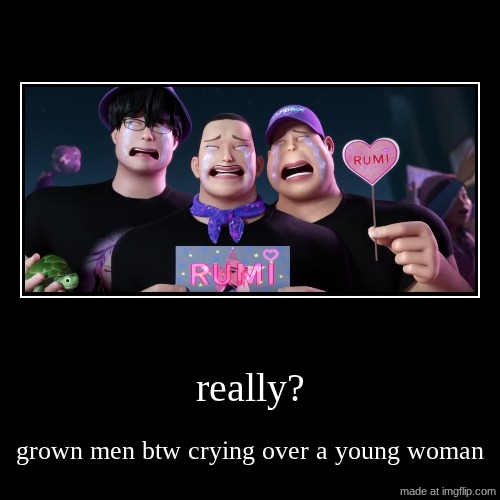 really? | grown men btw crying over a young woman | image tagged in funny,demotivationals | made w/ Imgflip demotivational maker