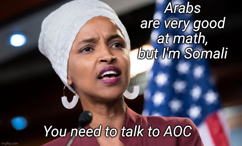 ilhan omar | Arabs are very good at math, but I'm Somali You need to talk to AOC | image tagged in ilhan omar | made w/ Imgflip meme maker